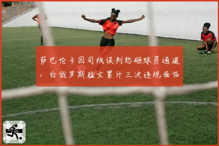 萨巴伦卡因司线误判怒砸球员通道，白俄罗斯猛女累计三次违规面临禁赛