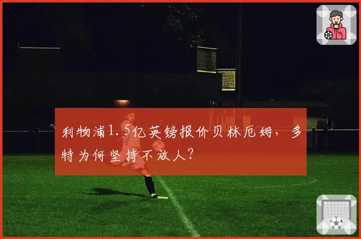利物浦1.5亿英镑报价贝林厄姆,多特为何坚持不放人?