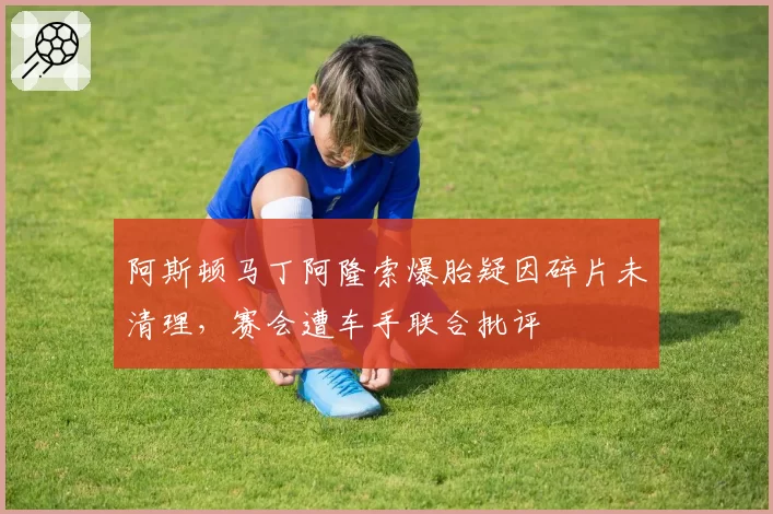阿斯顿马丁阿隆索爆胎疑因碎片未清理,赛会遭车手联合批评