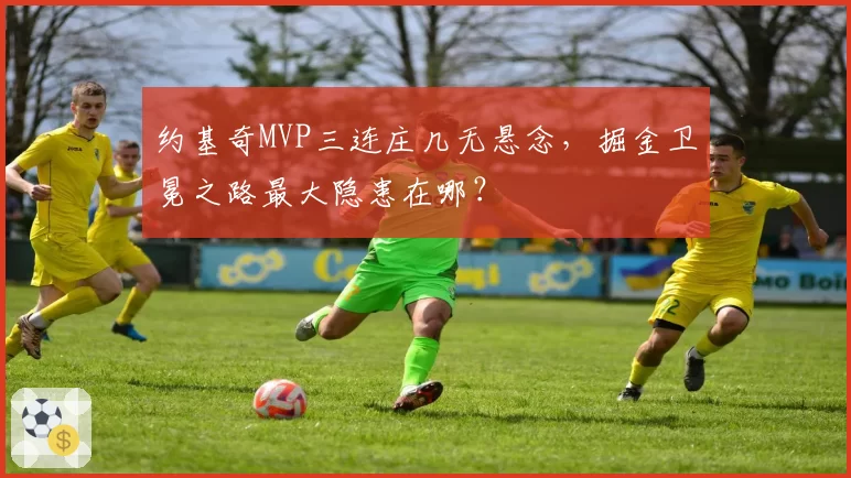 约基奇MVP三连庄几无悬念，掘金卫冕之路最大隐患在哪？
