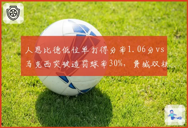 人恩比德低位单打得分率1.06分vs马克西突破造罚球率30%，费城双核进攻模式互补