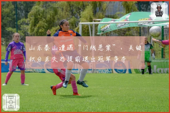 山东泰山遭遇“门线悬案”,关键积分丢失恐提前退出冠军争夺