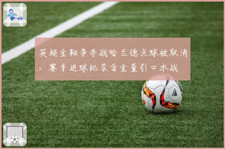 英超金靴争夺战哈兰德点球被取消，赛季进球纪录含金量引口水战