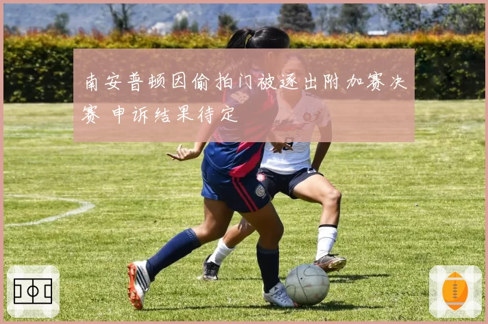 南安普顿因偷拍门被逐出附加赛决赛 申诉结果待定