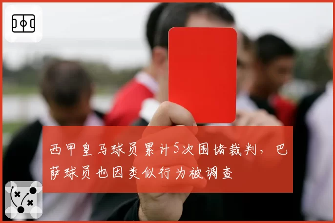西甲皇马球员累计5次围堵裁判，巴萨球员也因类似行为被调查