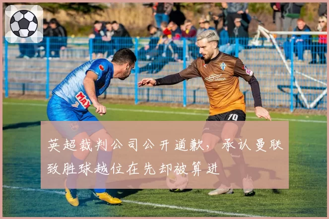 英超裁判公司公开道歉，承认曼联致胜球越位在先却被算进