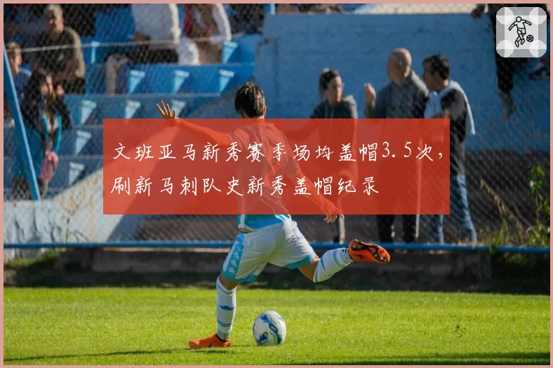 文班亚马新秀赛季场均盖帽3.5次，刷新马刺队史新秀盖帽纪录