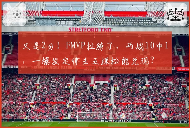 又是2分!FMVP拉胯了,两战10中1,一爆发定律去五棵松能兑现?