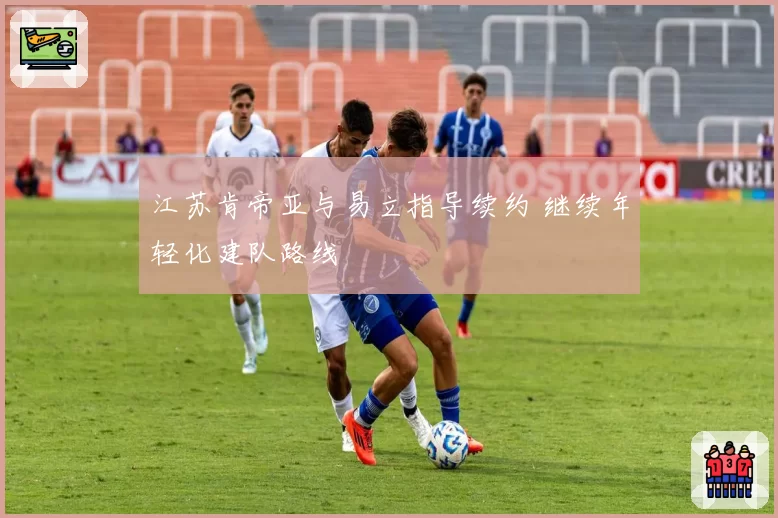 江苏肯帝亚与易立指导续约 继续年轻化建队路线