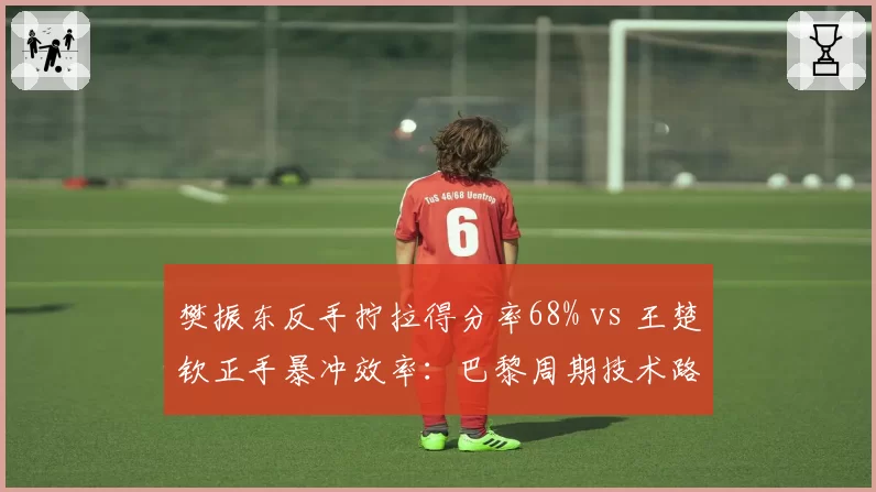 樊振东反手拧拉得分率68% vs 王楚钦正手暴冲效率：巴黎周期技术路线之争