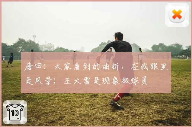 唐田：大家看到的曲折，在我眼里是风景；王大雷是现象级球员
