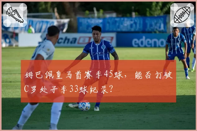 姆巴佩皇马首赛季45球,能否打破C罗处子季33球纪录?