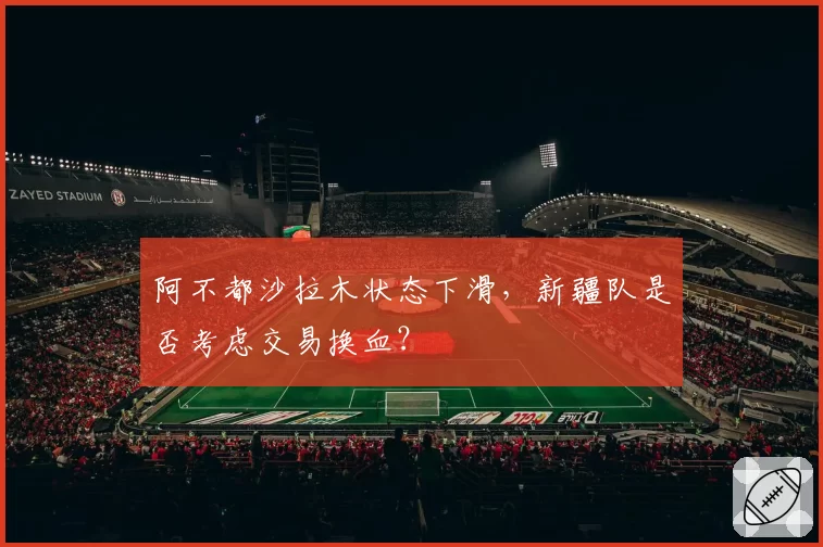 阿不都沙拉木状态下滑,新疆队是否考虑交易换血?