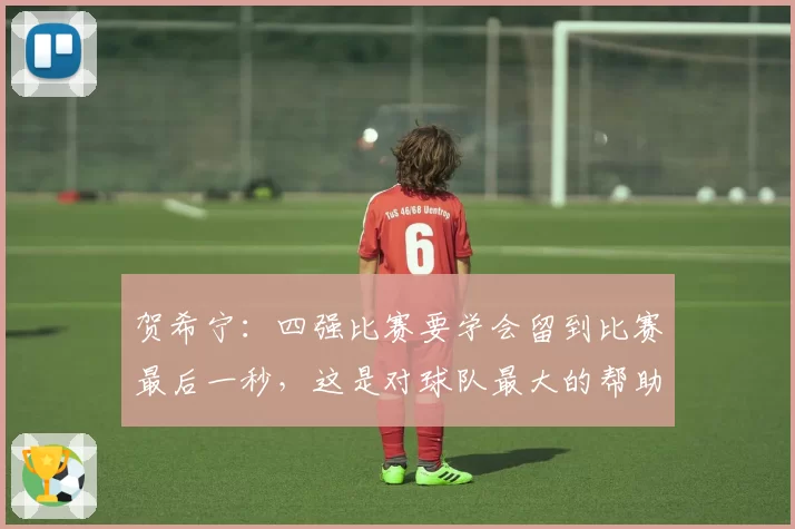 贺希宁:四强比赛要学会留到比赛最后一秒,这是对球队最大的帮助