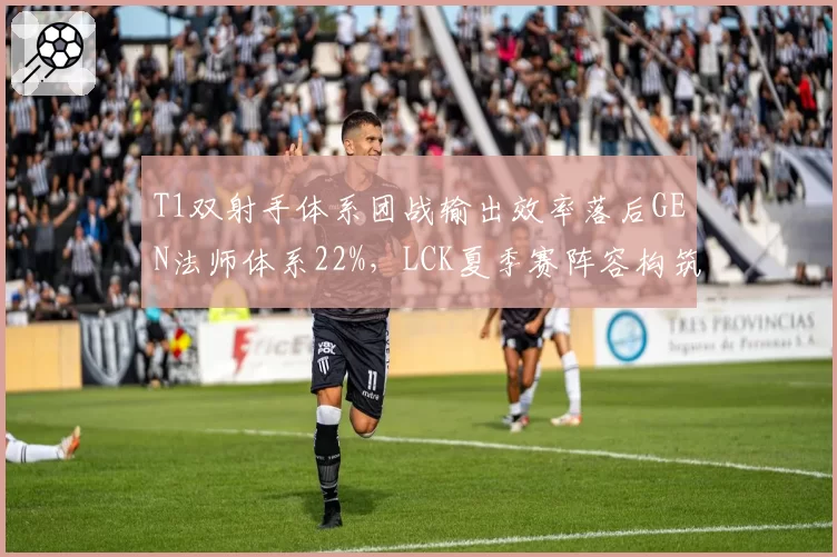 T1双射手体系团战输出效率落后GEN法师体系22%，LCK夏季赛阵容构筑思路差异