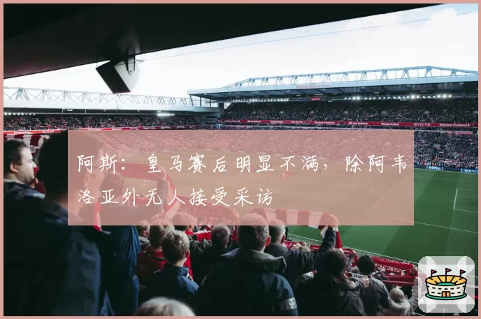 阿斯：皇马赛后明显不满，除阿韦洛亚外无人接受采访