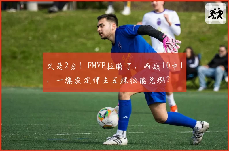 又是2分!FMVP拉胯了,两战10中1,一爆发定律去五棵松能兑现?