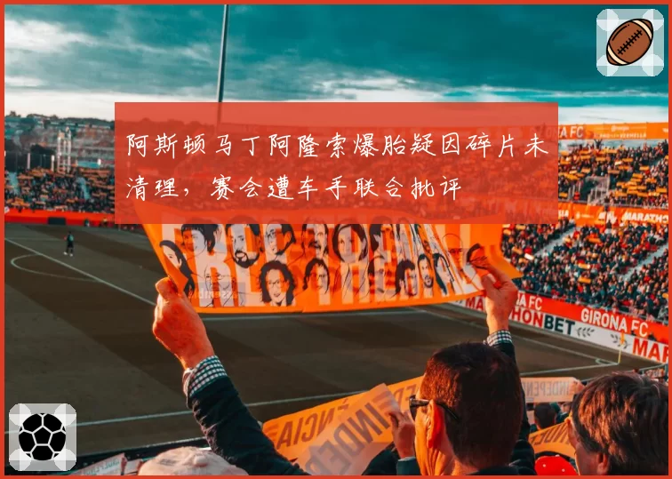 阿斯顿马丁阿隆索爆胎疑因碎片未清理,赛会遭车手联合批评