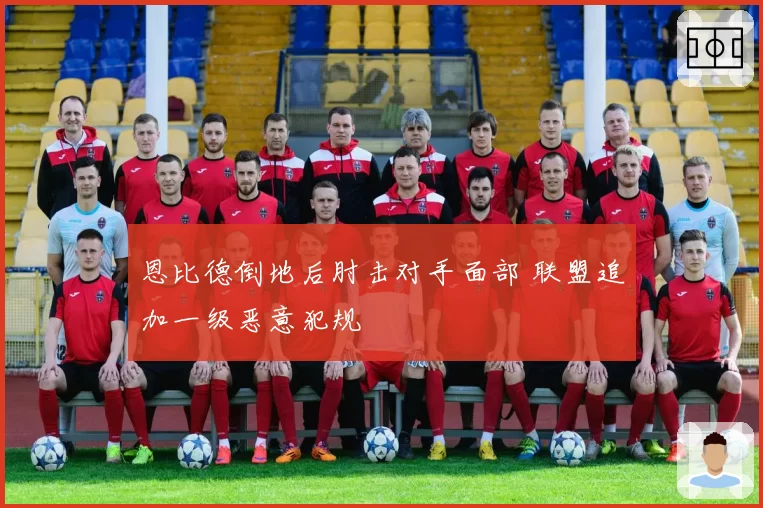恩比德倒地后肘击对手面部 联盟追加一级恶意犯规