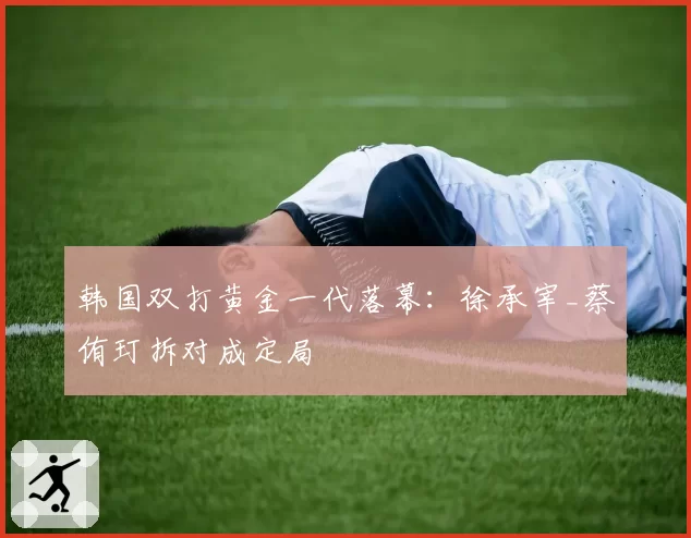 韩国双打黄金一代落幕：徐承宰_蔡侑玎拆对成定局
