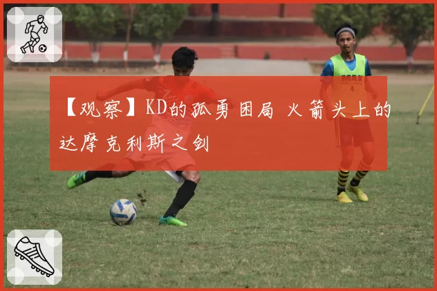 【观察】KD的孤勇困局 火箭头上的达摩克利斯之剑