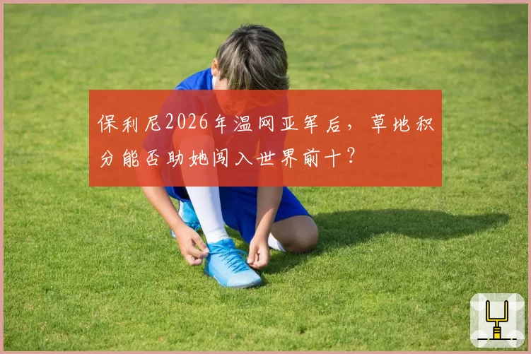 保利尼2026年温网亚军后，草地积分能否助她闯入世界前十？