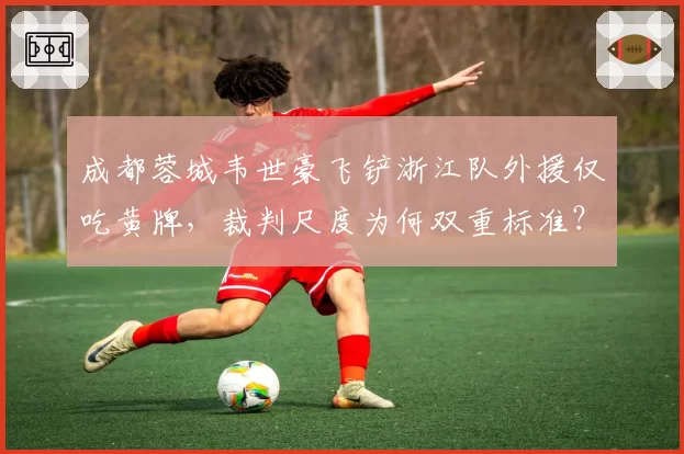 成都蓉城韦世豪飞铲浙江队外援仅吃黄牌，裁判尺度为何双重标准？
