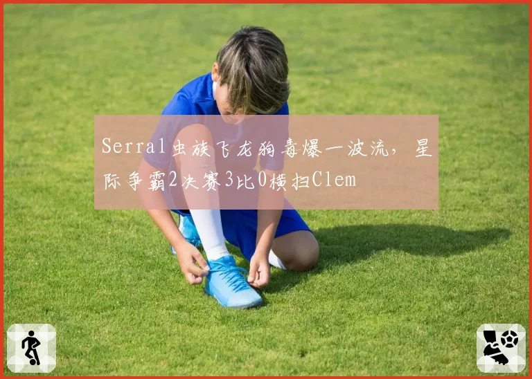 Serral虫族飞龙狗毒爆一波流，星际争霸2决赛3比0横扫Clem