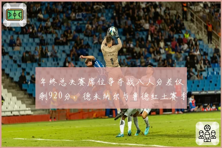 年终总决赛席位争夺战八人分差仅剩920分，德米纳尔与鲁德红土赛季对比积分结构决定冲刺走势