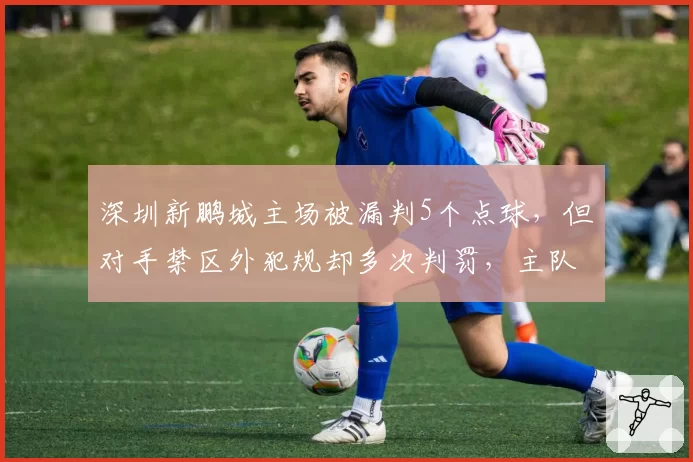 深圳新鹏城主场被漏判5个点球,但对手禁区外犯规却多次判罚,主队球迷怒斥裁判是“客场黑”