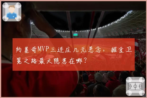 约基奇MVP三连庄几无悬念,掘金卫冕之路最大隐患在哪?