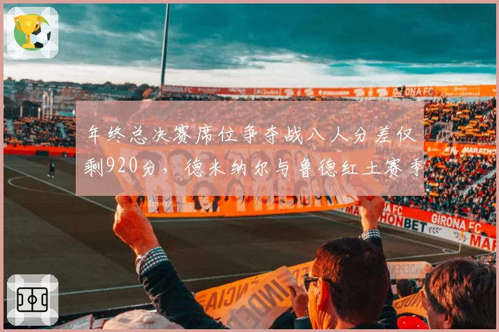 年终总决赛席位争夺战八人分差仅剩920分，德米纳尔与鲁德红土赛季对比积分结构决定冲刺走势
