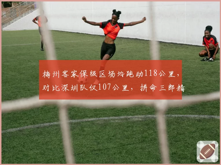 梅州客家保级区场均跑动118公里，对比深圳队仅107公里，拼命三郎精神能否救赎？