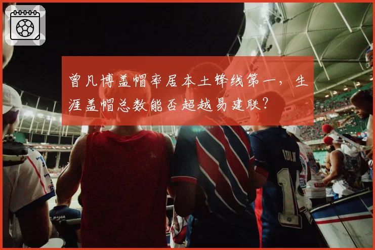 曾凡博盖帽率居本土锋线第一，生涯盖帽总数能否超越易建联？