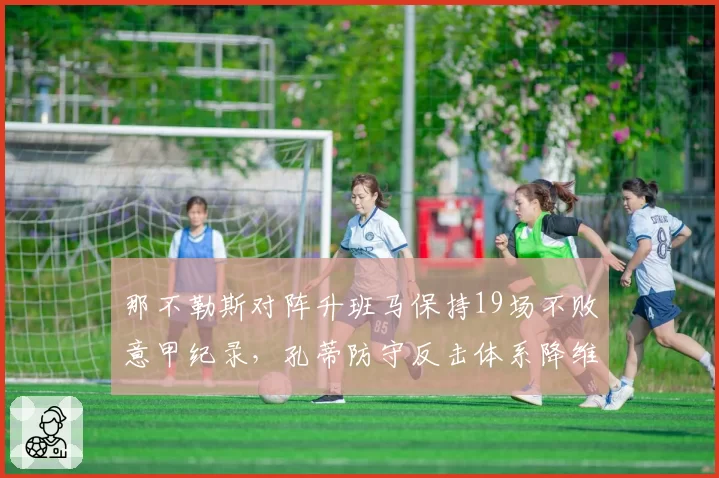 那不勒斯对阵升班马保持19场不败意甲纪录，孔蒂防守反击体系降维打击威力几何？