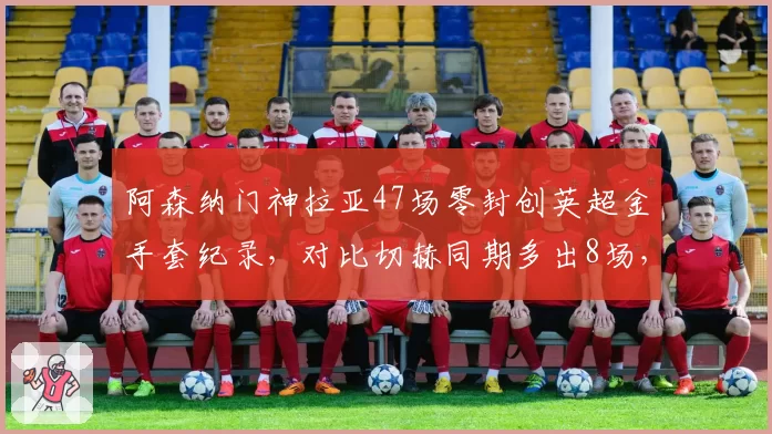 阿森纳门神拉亚47场零封创英超金手套纪录,对比切赫同期多出8场,西班牙国门成枪手争冠最后拼图