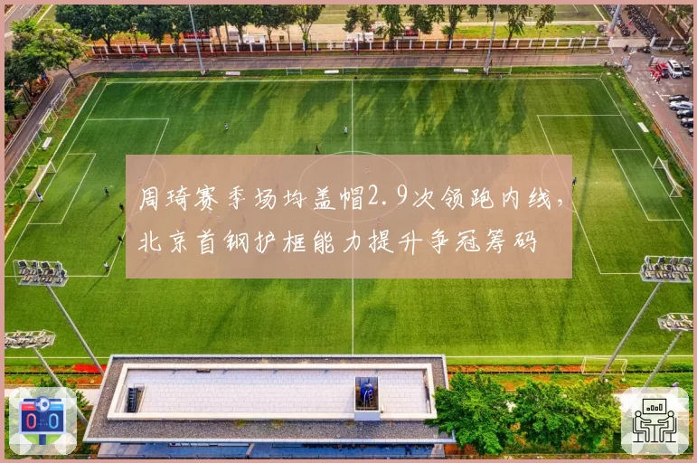 周琦赛季场均盖帽2.9次领跑内线，北京首钢护框能力提升争冠筹码