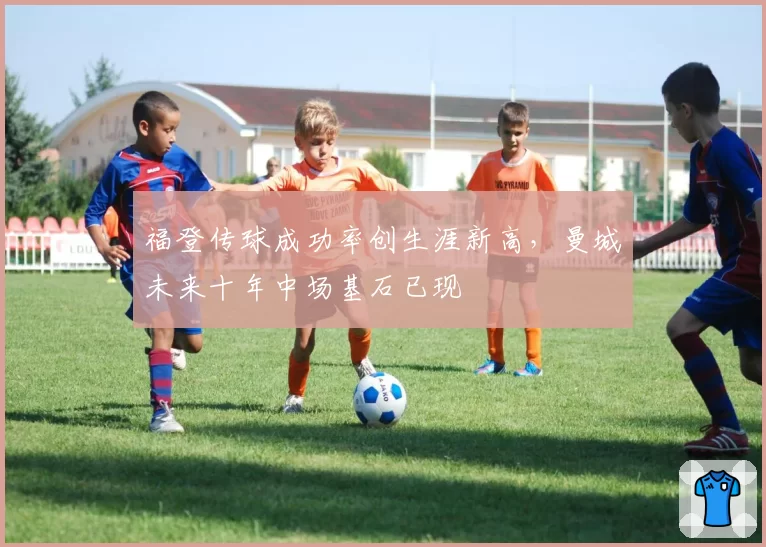 福登传球成功率创生涯新高,曼城未来十年中场基石已现