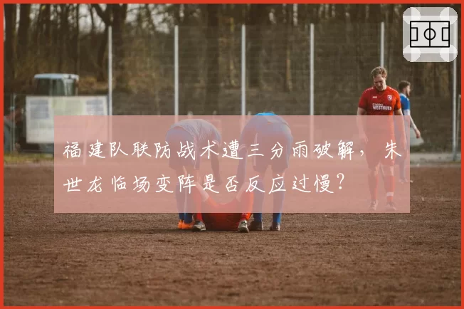 福建队联防战术遭三分雨破解，朱世龙临场变阵是否反应过慢？