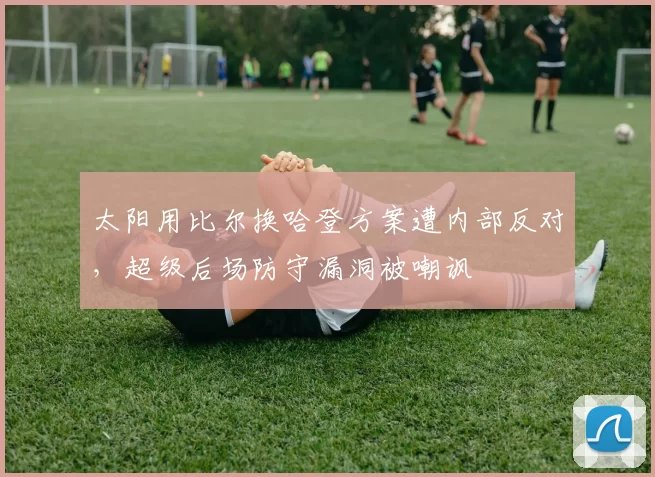 太阳用比尔换哈登方案遭内部反对，超级后场防守漏洞被嘲讽