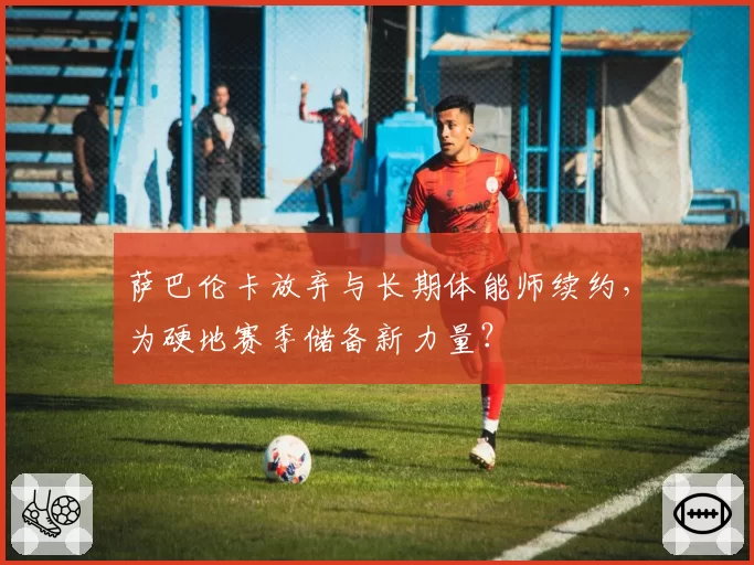 萨巴伦卡放弃与长期体能师续约，为硬地赛季储备新力量？