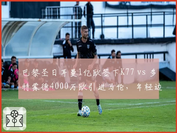 巴黎圣日耳曼1亿欧签下K77 vs 多特蒙德4000万欧引进马伦，年轻边锋投资