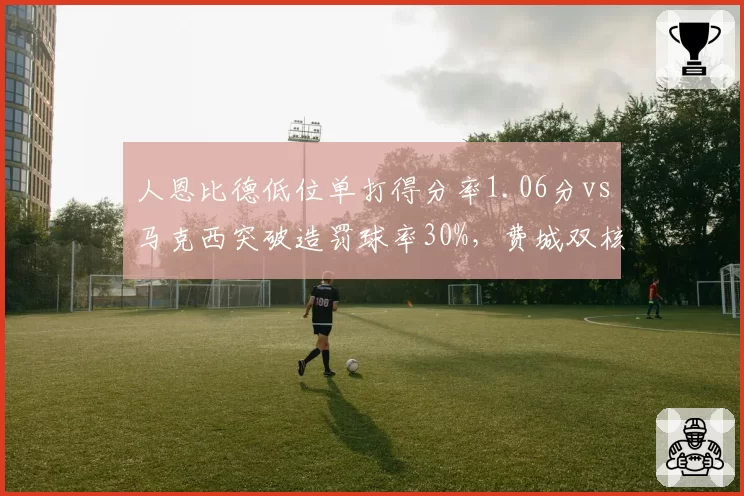 人恩比德低位单打得分率1.06分vs马克西突破造罚球率30%，费城双核进攻模式互补