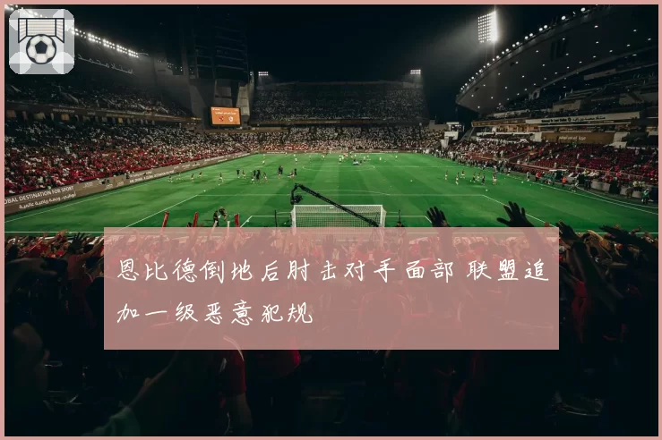 恩比德倒地后肘击对手面部 联盟追加一级恶意犯规