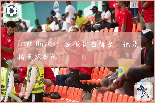 Emma Hayes：别低估图赫尔，他是精英级教练