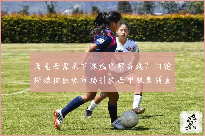 马竞西蒙尼下课成巴黎备选？门德斯操控教练市场引发西甲联盟调查