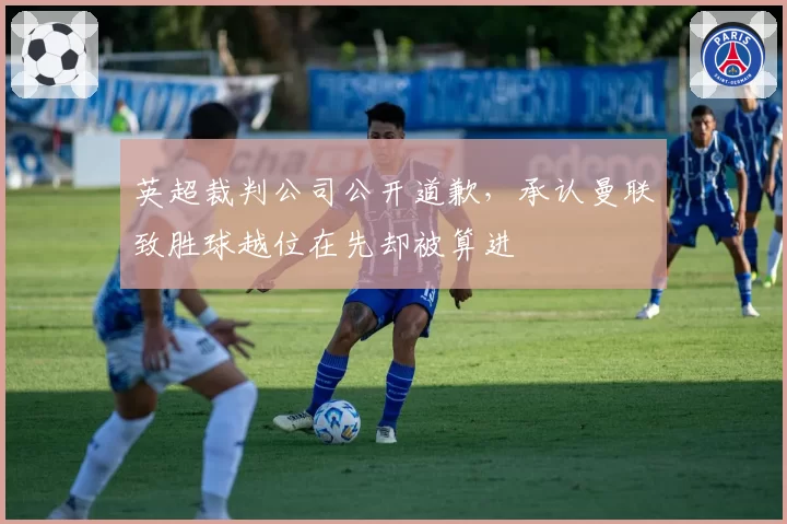 英超裁判公司公开道歉，承认曼联致胜球越位在先却被算进