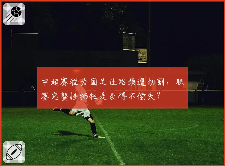 中超赛程为国足让路频遭切割，联赛完整性牺牲是否得不偿失？