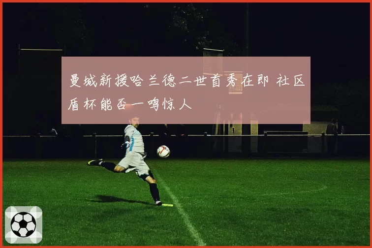 曼城新援哈兰德二世首秀在即 社区盾杯能否一鸣惊人