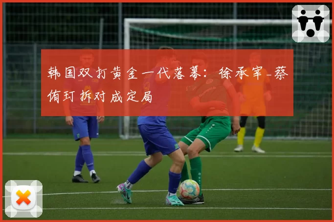 韩国双打黄金一代落幕：徐承宰_蔡侑玎拆对成定局